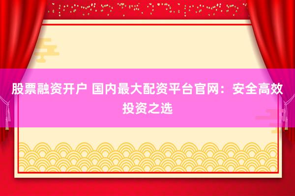 股票融资开户 国内最大配资平台官网：安全高效投资之选