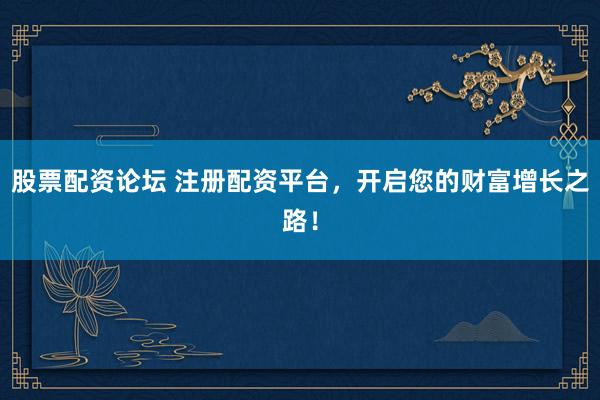 股票配资论坛 注册配资平台，开启您的财富增长之路！