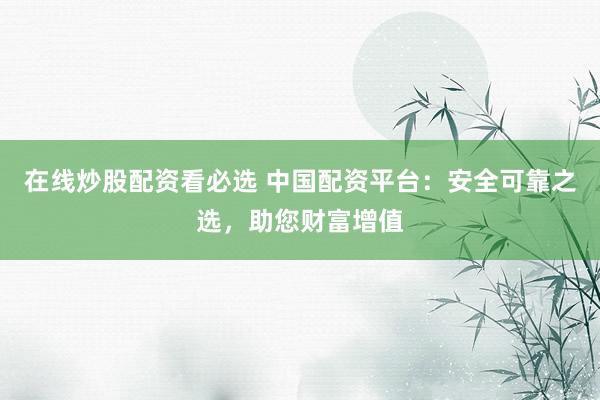 在线炒股配资看必选 中国配资平台：安全可靠之选，助您财富增值