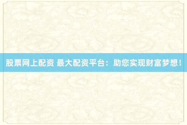股票网上配资 最大配资平台：助您实现财富梦想！