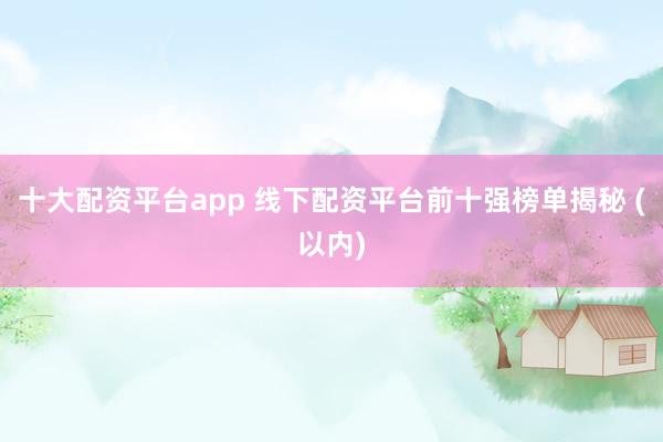 十大配资平台app 线下配资平台前十强榜单揭秘 (以内)