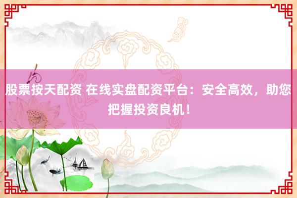 股票按天配资 在线实盘配资平台：安全高效，助您把握投资良机！