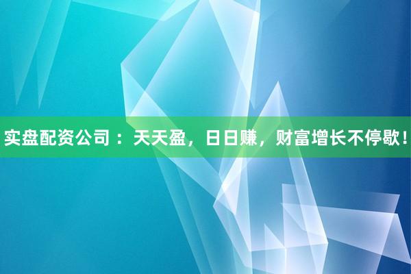 实盘配资公司 ：天天盈，日日赚，财富增长不停歇！
