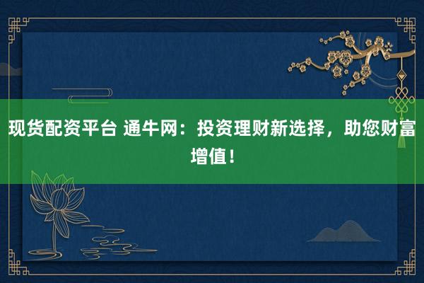 现货配资平台 通牛网：投资理财新选择，助您财富增值！