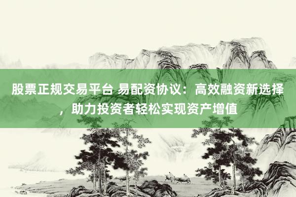 股票正规交易平台 易配资协议：高效融资新选择，助力投资者轻松实现资产增值