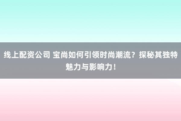 线上配资公司 宝尚如何引领时尚潮流?探秘其独特魅力与影响力!
