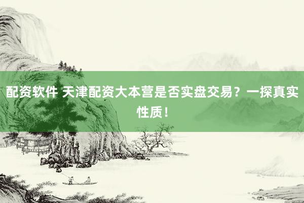 配资软件 天津配资大本营是否实盘交易？一探真实性质！