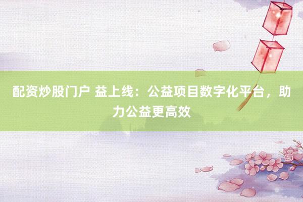 配资炒股门户 益上线：公益项目数字化平台，助力公益更高效