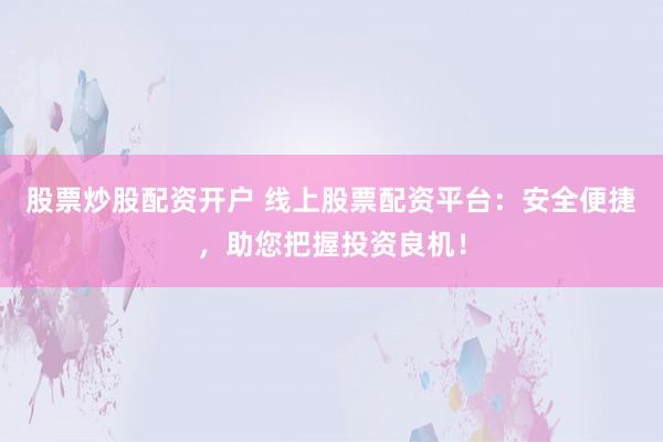 股票炒股配资开户 线上股票配资平台：安全便捷，助您把握投资良机！