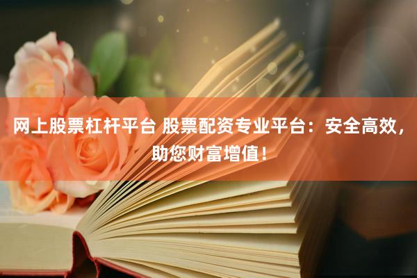 网上股票杠杆平台 股票配资专业平台：安全高效，助您财富增值！