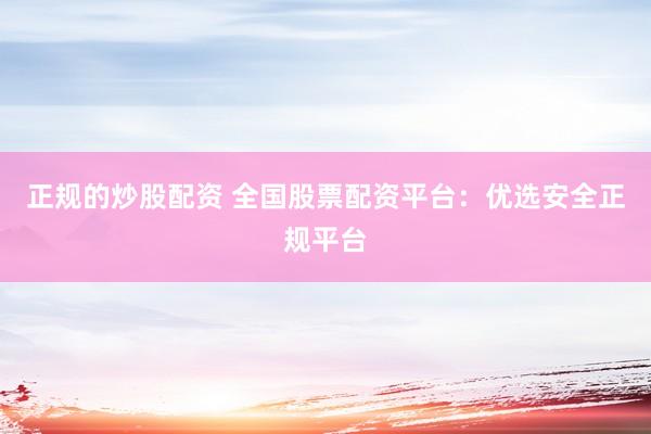 正规的炒股配资 全国股票配资平台:优选安全正规平台