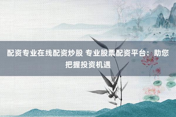 配资专业在线配资炒股 专业股票配资平台：助您把握投资机遇