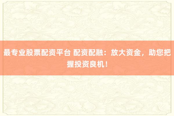 最专业股票配资平台 配资配融:放大资金,助您把握投资良机!