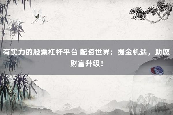 有实力的股票杠杆平台 配资世界：掘金机遇，助您财富升级！