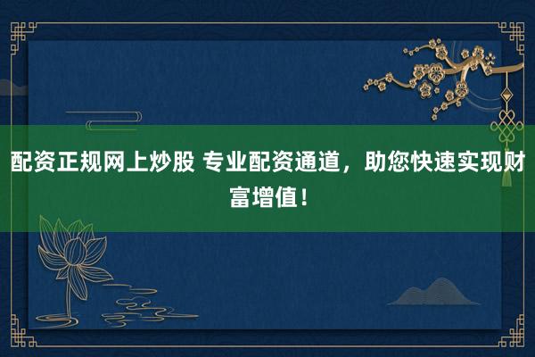 配资正规网上炒股 专业配资通道，助您快速实现财富增值！