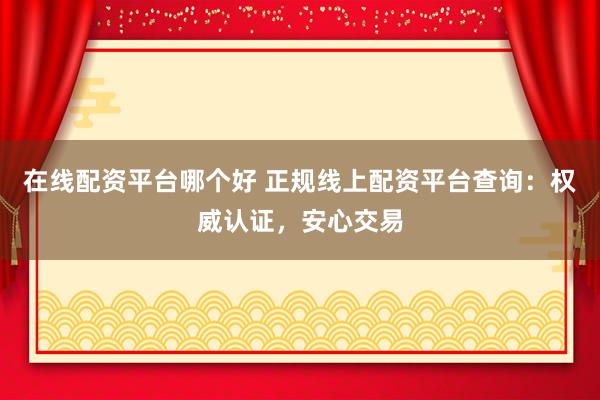 在线配资平台哪个好 正规线上配资平台查询：权威认证，安心交易