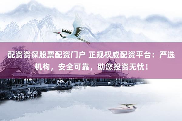 配资资深股票配资门户 正规权威配资平台:严选机构,安全可靠,助您投资无忧!