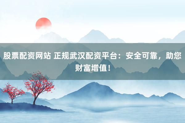 股票配资网站 正规武汉配资平台:安全可靠,助您财富增值!