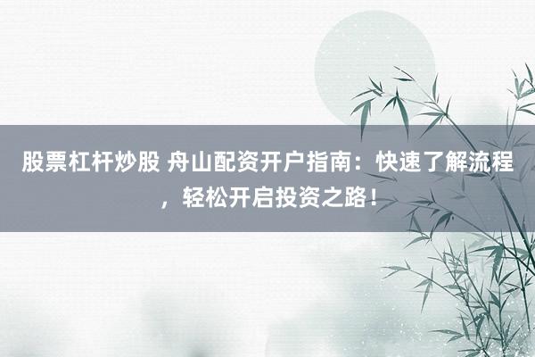 股票杠杆炒股 舟山配资开户指南:快速了解流程,轻松开启投资之路!