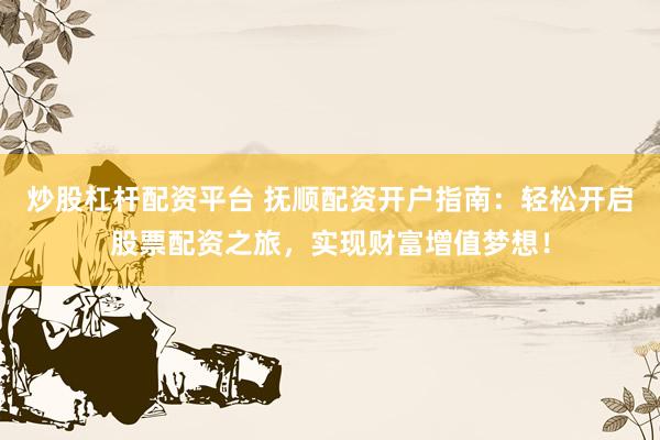 炒股杠杆配资平台 抚顺配资开户指南:轻松开启股票配资之旅,实现财富增值梦想!