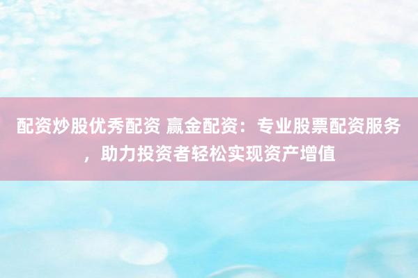 配资炒股优秀配资 赢金配资：专业股票配资服务，助力投资者轻松实现资产增值