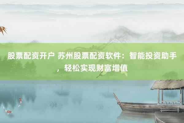 股票配资开户 苏州股票配资软件:智能投资助手,轻松实现财富增值