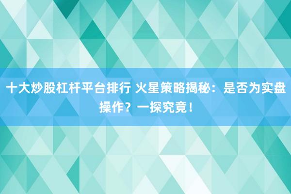 十大炒股杠杆平台排行 火星策略揭秘：是否为实盘操作？一探究竟！