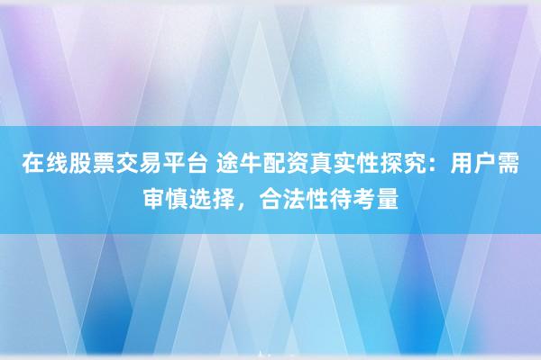 在线股票交易平台 途牛配资真实性探究：用户需审慎选择，合法性待考量