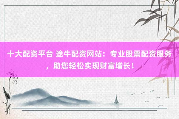 十大配资平台 途牛配资网站：专业股票配资服务，助您轻松实现财富增长！