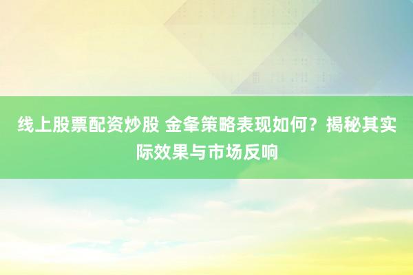 线上股票配资炒股 金夆策略表现如何?揭秘其实际效果与市场反响