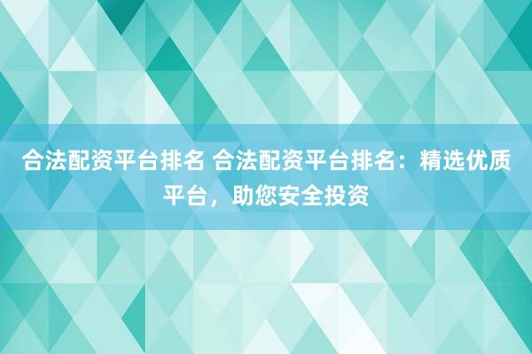 合法配资平台排名 合法配资平台排名：精选优质平台，助您安全投资