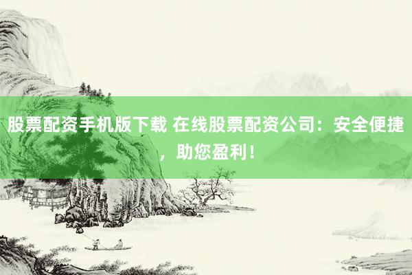 股票配资手机版下载 在线股票配资公司：安全便捷，助您盈利！