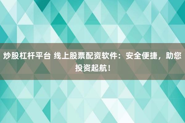 炒股杠杆平台 线上股票配资软件：安全便捷，助您投资起航！