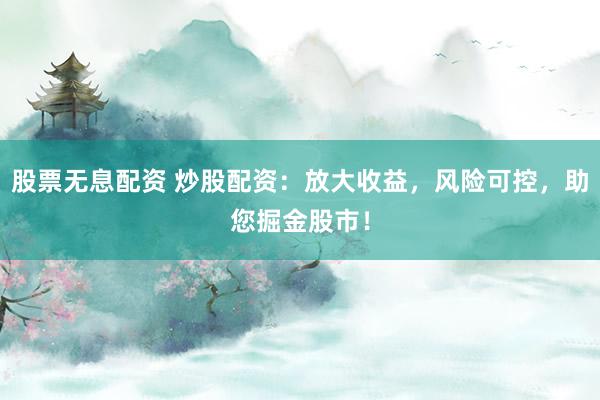 股票无息配资 炒股配资：放大收益，风险可控，助您掘金股市！