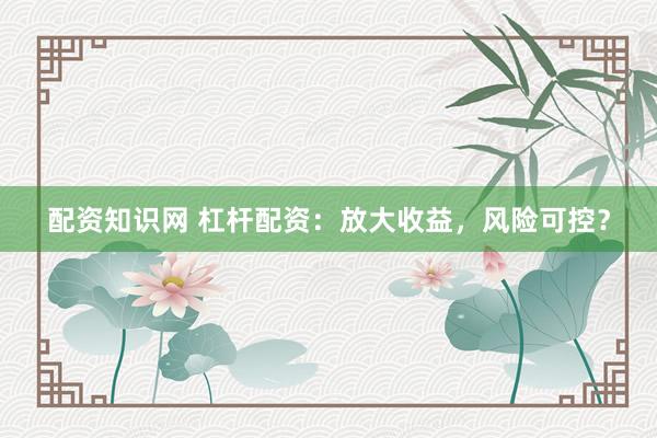 配资知识网 杠杆配资：放大收益，风险可控？