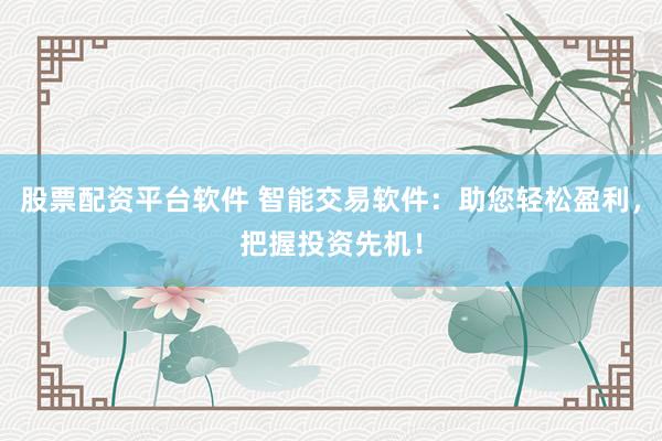股票配资平台软件 智能交易软件：助您轻松盈利，把握投资先机！