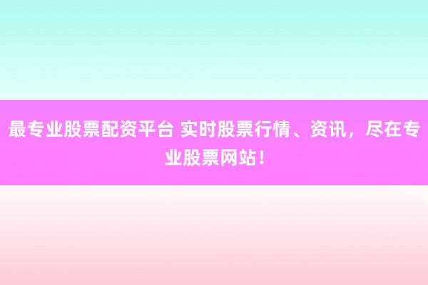 最专业股票配资平台 实时股票行情、资讯，尽在专业股票网站！