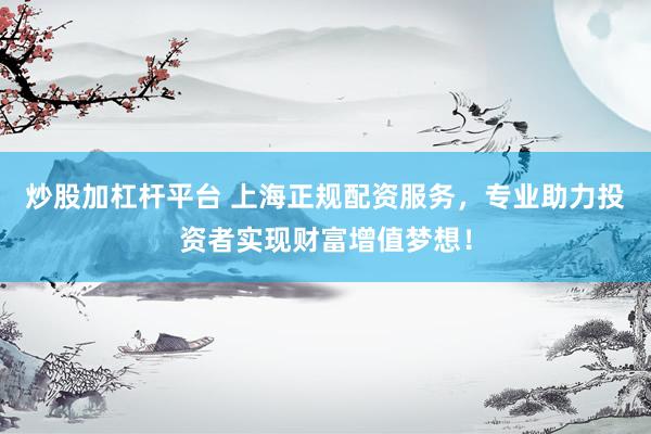 炒股加杠杆平台 上海正规配资服务，专业助力投资者实现财富增值梦想！
