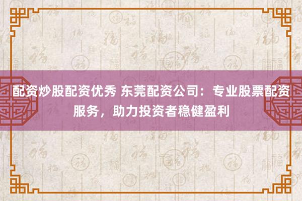 配资炒股配资优秀 东莞配资公司:专业股票配资服务,助力投资者稳健盈利