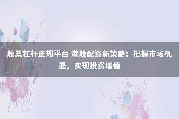 股票杠杆正规平台 港股配资新策略：把握市场机遇，实现投资增值