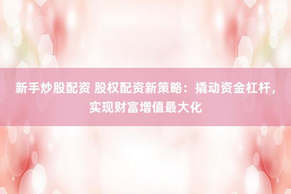 新手炒股配资 股权配资新策略：撬动资金杠杆，实现财富增值最大化