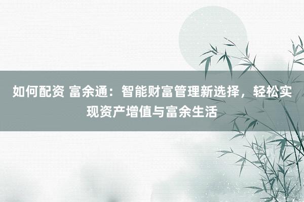 如何配资 富余通：智能财富管理新选择，轻松实现资产增值与富余生活