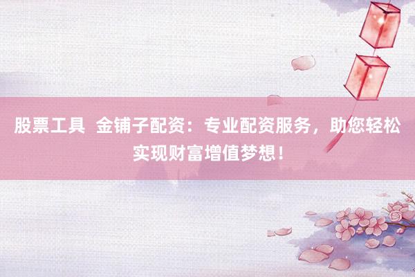 股票工具  金铺子配资：专业配资服务，助您轻松实现财富增值梦想！