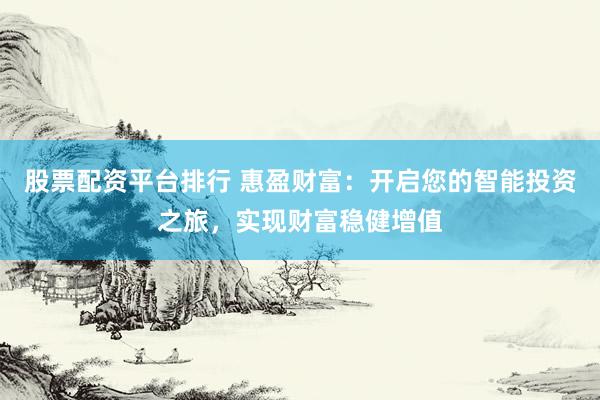 股票配资平台排行 惠盈财富：开启您的智能投资之旅，实现财富稳健增值