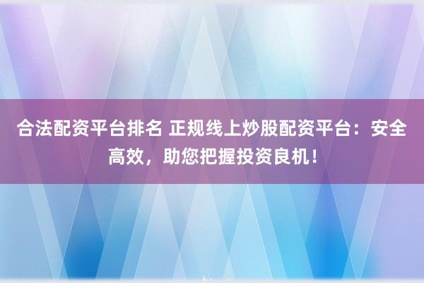 合法配资平台排名 正规线上炒股配资平台：安全高效，助您把握投资良机！