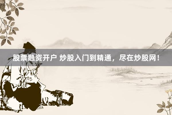 股票融资开户 炒股入门到精通，尽在炒股网！