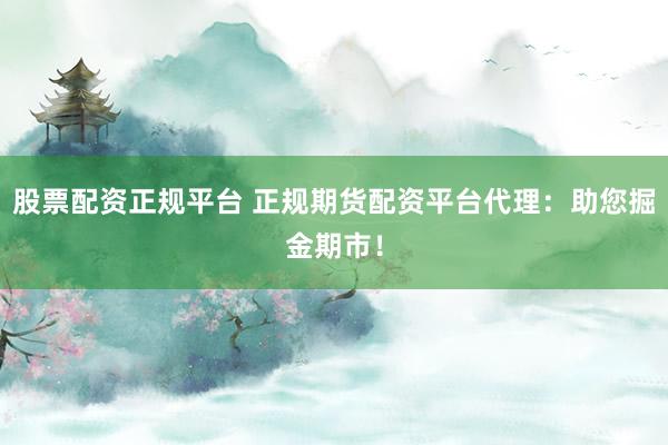 股票配资正规平台 正规期货配资平台代理：助您掘金期市！