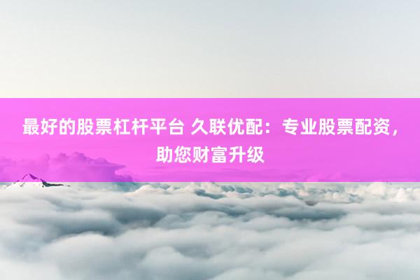 最好的股票杠杆平台 久联优配：专业股票配资，助您财富升级