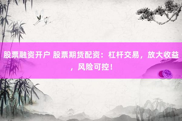 股票融资开户 股票期货配资：杠杆交易，放大收益，风险可控！