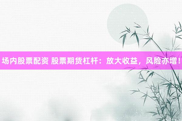 场内股票配资 股票期货杠杆：放大收益，风险亦增！